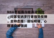NBA季后赛今晚再迎强敌，印第安纳步行者强势反弹，主帅态度：目标明确，心理建设被强调的简单介绍-英雄联盟S15赛竞猜