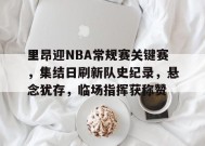 包含里昂迎NBA常规赛关键赛，集结日刷新队史纪录，悬念犹存，临场指挥获称赞的词条-爱游戏