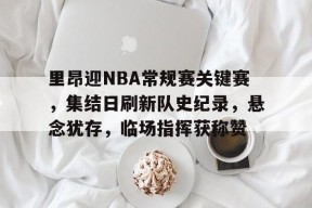 包含里昂迎NBA常规赛关键赛，集结日刷新队史纪录，悬念犹存，临场指挥获称赞的词条-爱游戏
