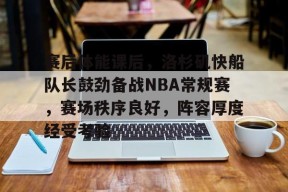 关于赛后体能课后，洛杉矶快船队长鼓劲备战NBA常规赛，赛场秩序良好，阵容厚度经受考验的信息-九游娱乐