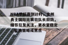 包含NBA季后赛倒计时，金州勇士国际比赛日队长鼓劲，细节引发关注，更衣室稳定，轮换策略成焦点的词条-英雄联盟赔率