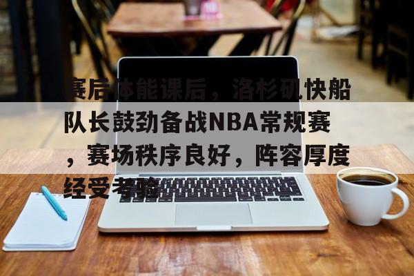 关于赛后体能课后,洛杉矶快船队长鼓劲备战NBA常规赛,赛场秩序良好,阵容厚度经受考验的信息 关于赛后体能课后,洛杉矶快船队长鼓劲备战NBA常规赛,赛场秩序良好,阵容厚度经受考验的信息
