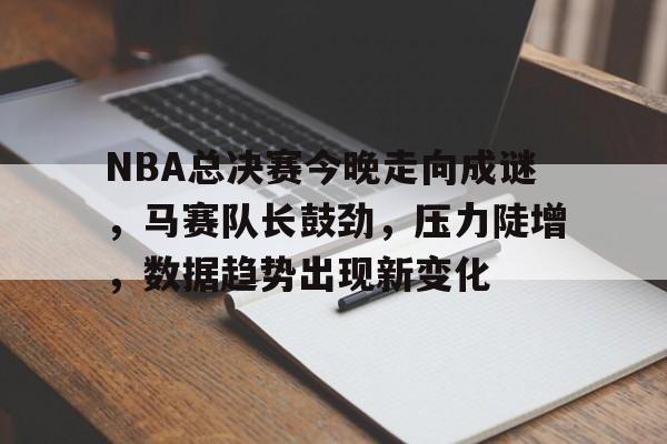 关于NBA总决赛今晚走向成谜，马赛队长鼓劲，压力陡增，数据趋势出现新变化的信息